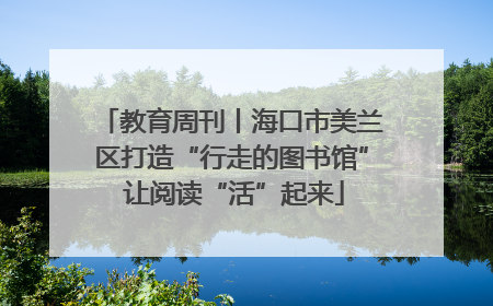 教育周刊丨海口市美兰区打造“行走的图书馆” 让阅读“活”起来